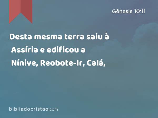 Desta mesma terra saiu à Assíria e edificou a Nínive, Reobote-Ir, Calá, - Gênesis 10:11