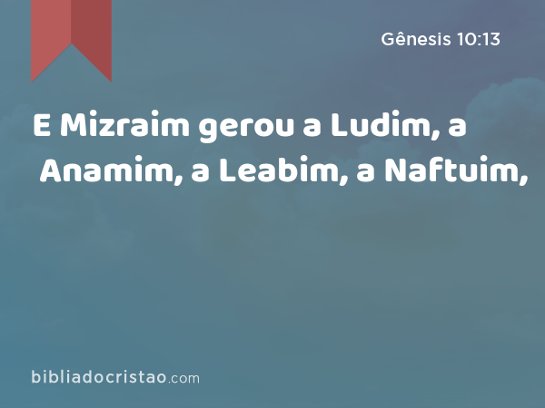 E Mizraim gerou a Ludim, a Anamim, a Leabim, a Naftuim, - Gênesis 10:13