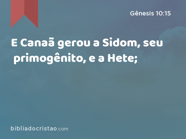 E Canaã gerou a Sidom, seu primogênito, e a Hete; - Gênesis 10:15