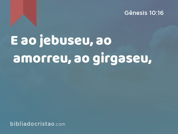 E ao jebuseu, ao amorreu, ao girgaseu, - Gênesis 10:16