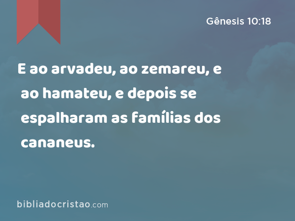 E ao arvadeu, ao zemareu, e ao hamateu, e depois se espalharam as famílias dos cananeus. - Gênesis 10:18