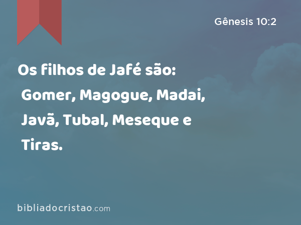 Os filhos de Jafé são: Gomer, Magogue, Madai, Javã, Tubal, Meseque e Tiras. - Gênesis 10:2