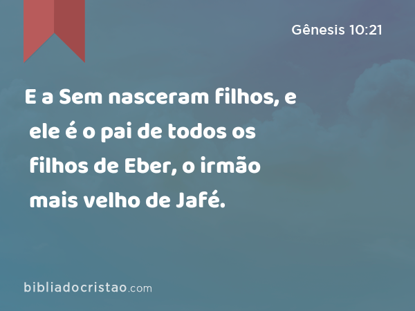 E a Sem nasceram filhos, e ele é o pai de todos os filhos de Eber, o irmão mais velho de Jafé. - Gênesis 10:21