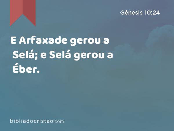 E Arfaxade gerou a Selá; e Selá gerou a Éber. - Gênesis 10:24