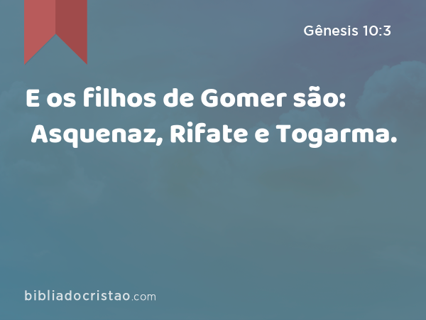 E os filhos de Gomer são: Asquenaz, Rifate e Togarma. - Gênesis 10:3