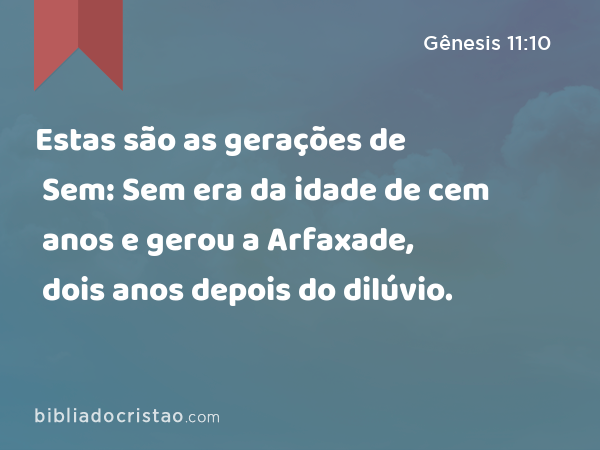 Estas são as gerações de Sem: Sem era da idade de cem anos e gerou a Arfaxade, dois anos depois do dilúvio. - Gênesis 11:10