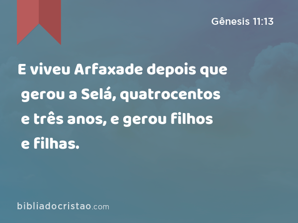 E viveu Arfaxade depois que gerou a Selá, quatrocentos e três anos, e gerou filhos e filhas. - Gênesis 11:13