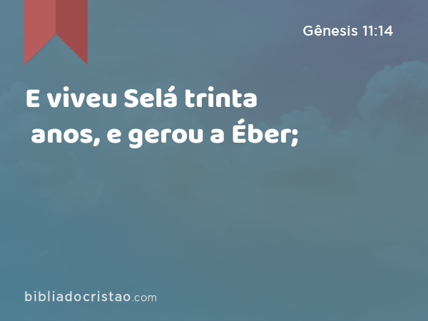 E viveu Selá trinta anos, e gerou a Éber; - Gênesis 11:14