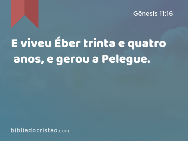 E viveu Éber trinta e quatro anos, e gerou a Pelegue. - Gênesis 11:16