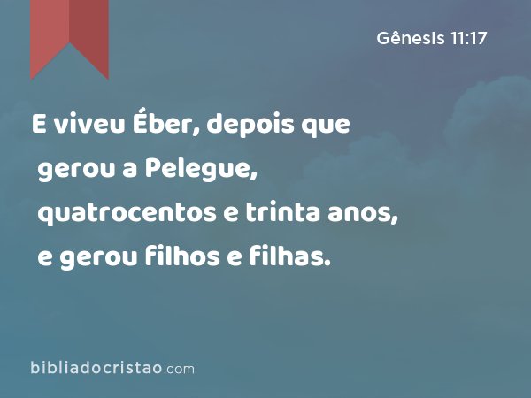 E viveu Éber, depois que gerou a Pelegue, quatrocentos e trinta anos, e gerou filhos e filhas. - Gênesis 11:17