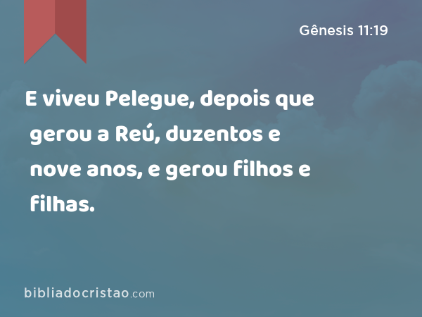 E viveu Pelegue, depois que gerou a Reú, duzentos e nove anos, e gerou filhos e filhas. - Gênesis 11:19