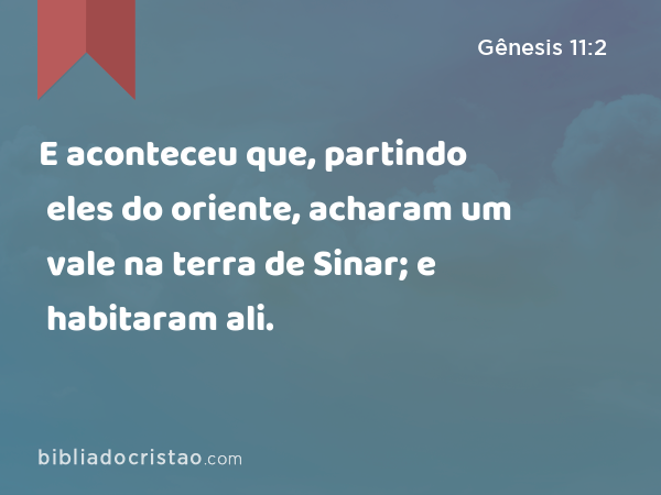 E aconteceu que, partindo eles do oriente, acharam um vale na terra de Sinar; e habitaram ali. - Gênesis 11:2