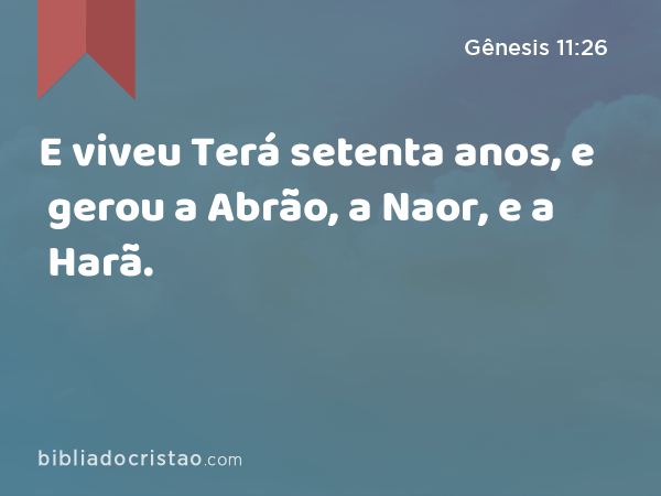 E viveu Terá setenta anos, e gerou a Abrão, a Naor, e a Harã. - Gênesis 11:26