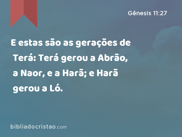 E estas são as gerações de Terá: Terá gerou a Abrão, a Naor, e a Harã; e Harã gerou a Ló. - Gênesis 11:27