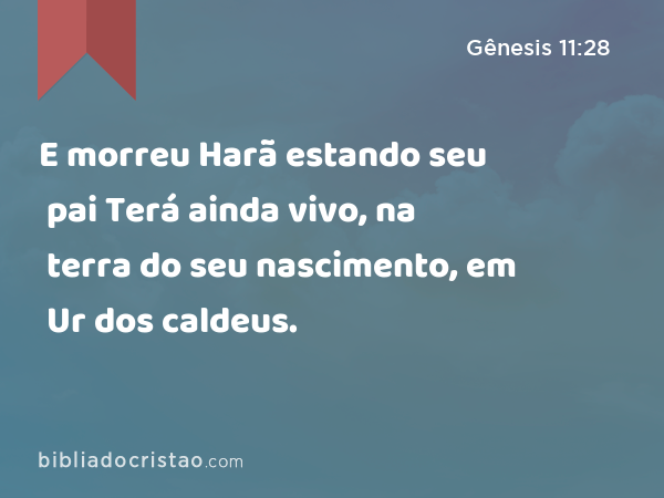 E morreu Harã estando seu pai Terá ainda vivo, na terra do seu nascimento, em Ur dos caldeus. - Gênesis 11:28