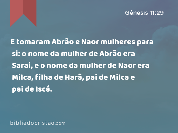 E tomaram Abrão e Naor mulheres para si: o nome da mulher de Abrão era Sarai, e o nome da mulher de Naor era Milca, filha de Harã, pai de Milca e pai de Iscá. - Gênesis 11:29