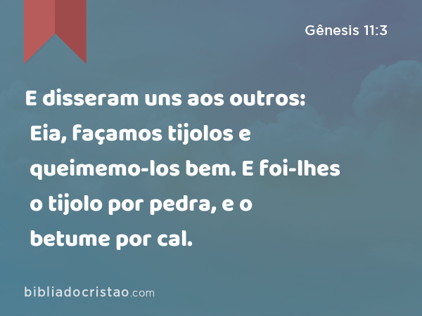 E disseram uns aos outros: Eia, façamos tijolos e queimemo-los bem. E foi-lhes o tijolo por pedra, e o betume por cal. - Gênesis 11:3