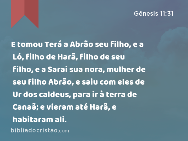 E tomou Terá a Abrão seu filho, e a Ló, filho de Harã, filho de seu filho, e a Sarai sua nora, mulher de seu filho Abrão, e saiu com eles de Ur dos caldeus, para ir à terra de Canaã; e vieram até Harã, e habitaram ali. - Gênesis 11:31