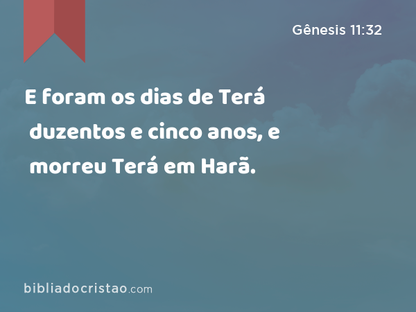 E foram os dias de Terá duzentos e cinco anos, e morreu Terá em Harã. - Gênesis 11:32