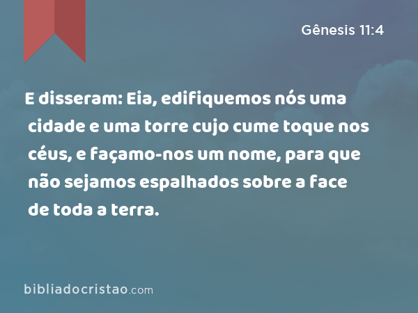 E disseram: Eia, edifiquemos nós uma cidade e uma torre cujo cume toque nos céus, e façamo-nos um nome, para que não sejamos espalhados sobre a face de toda a terra. - Gênesis 11:4