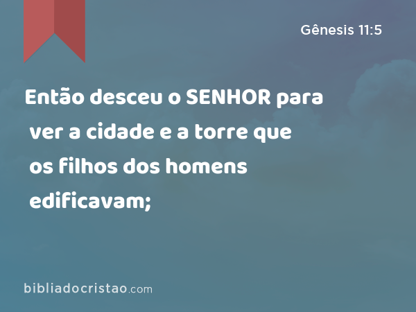 Então desceu o SENHOR para ver a cidade e a torre que os filhos dos homens edificavam; - Gênesis 11:5