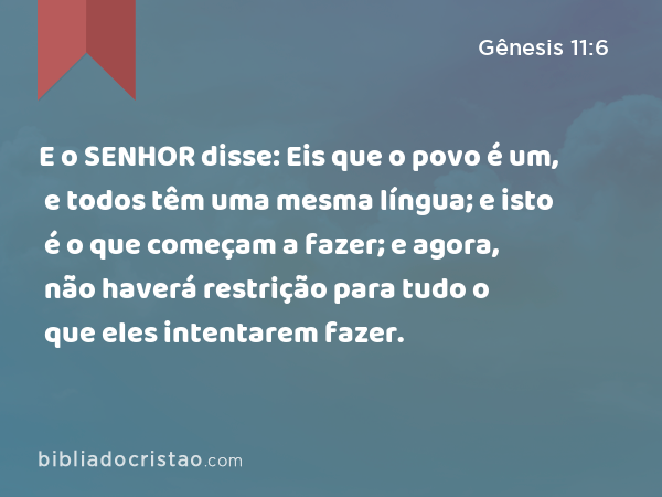 E o SENHOR disse: Eis que o povo é um, e todos têm uma mesma língua; e isto é o que começam a fazer; e agora, não haverá restrição para tudo o que eles intentarem fazer. - Gênesis 11:6