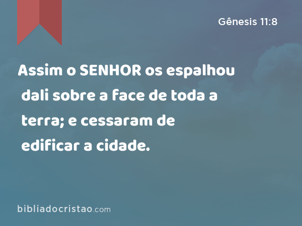 Assim o SENHOR os espalhou dali sobre a face de toda a terra; e cessaram de edificar a cidade. - Gênesis 11:8