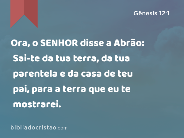 Ora, o SENHOR disse a Abrão: Sai-te da tua terra, da tua parentela e da casa de teu pai, para a terra que eu te mostrarei. - Gênesis 12:1