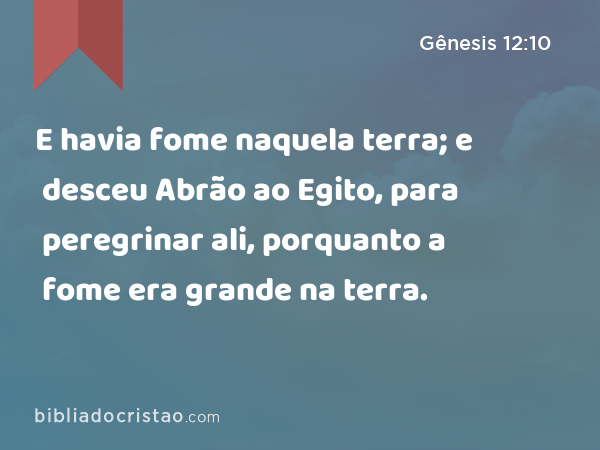 E havia fome naquela terra; e desceu Abrão ao Egito, para peregrinar ali, porquanto a fome era grande na terra. - Gênesis 12:10