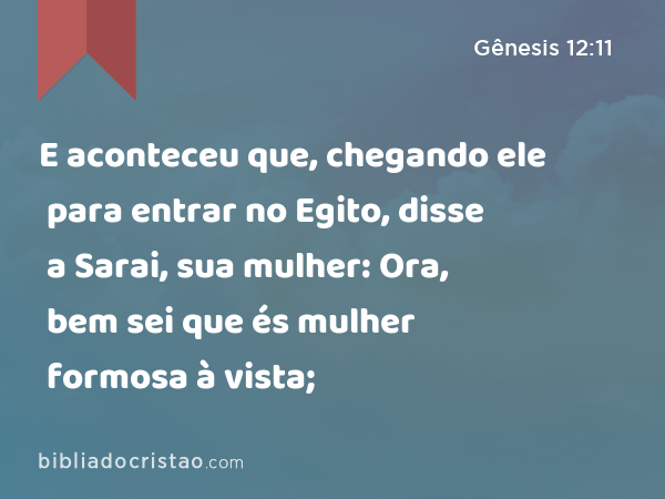 E aconteceu que, chegando ele para entrar no Egito, disse a Sarai, sua mulher: Ora, bem sei que és mulher formosa à vista; - Gênesis 12:11