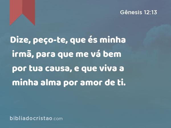 Dize, peço-te, que és minha irmã, para que me vá bem por tua causa, e que viva a minha alma por amor de ti. - Gênesis 12:13