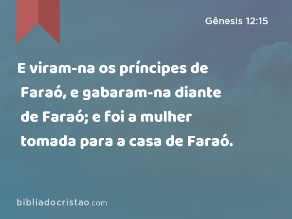 E viram-na os príncipes de Faraó, e gabaram-na diante de Faraó; e foi a mulher tomada para a casa de Faraó. - Gênesis 12:15