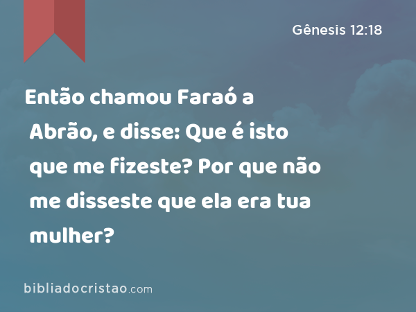 Então chamou Faraó a Abrão, e disse: Que é isto que me fizeste? Por que não me disseste que ela era tua mulher? - Gênesis 12:18