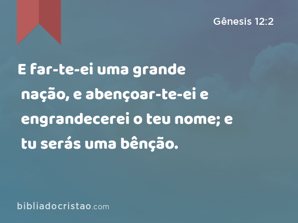 E far-te-ei uma grande nação, e abençoar-te-ei e engrandecerei o teu nome; e tu serás uma bênção. - Gênesis 12:2