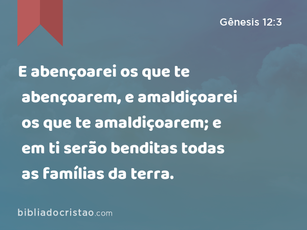 E abençoarei os que te abençoarem, e amaldiçoarei os que te amaldiçoarem; e em ti serão benditas todas as famílias da terra. - Gênesis 12:3