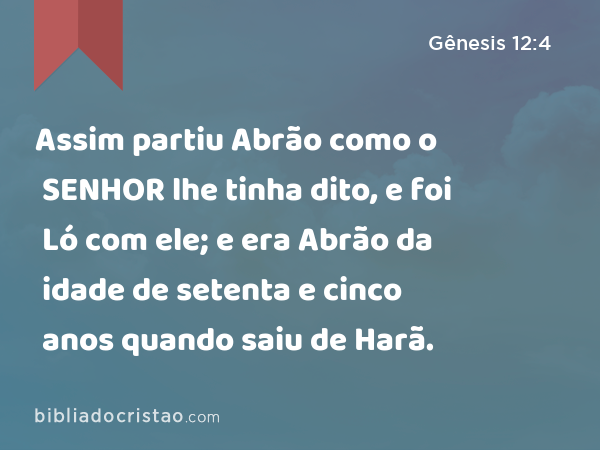 Assim partiu Abrão como o SENHOR lhe tinha dito, e foi Ló com ele; e era Abrão da idade de setenta e cinco anos quando saiu de Harã. - Gênesis 12:4