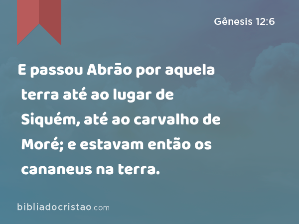 E passou Abrão por aquela terra até ao lugar de Siquém, até ao carvalho de Moré; e estavam então os cananeus na terra. - Gênesis 12:6