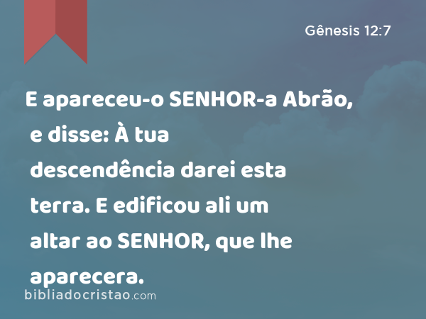 E apareceu-o SENHOR-a Abrão, e disse: À tua descendência darei esta terra. E edificou ali um altar ao SENHOR, que lhe aparecera. - Gênesis 12:7