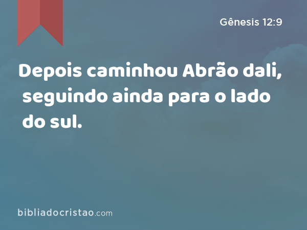 Depois caminhou Abrão dali, seguindo ainda para o lado do sul. - Gênesis 12:9