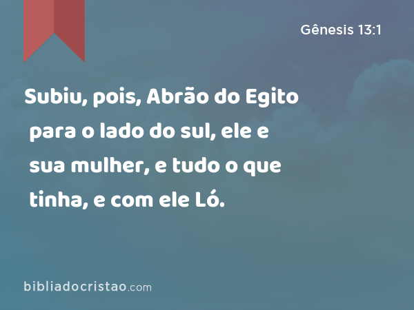 Subiu, pois, Abrão do Egito para o lado do sul, ele e sua mulher, e tudo o que tinha, e com ele Ló. - Gênesis 13:1