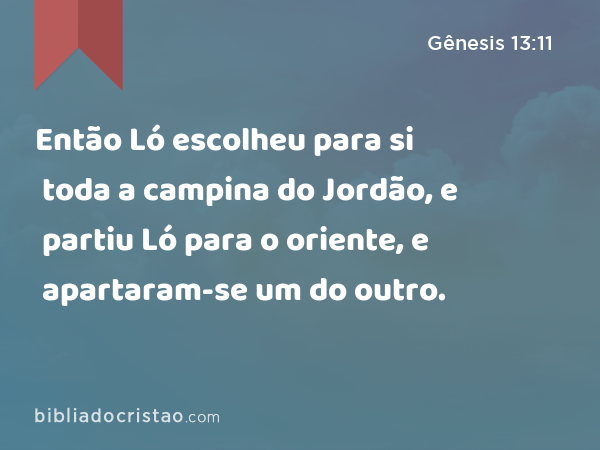 Então Ló escolheu para si toda a campina do Jordão, e partiu Ló para o oriente, e apartaram-se um do outro. - Gênesis 13:11