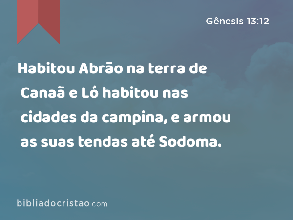 Habitou Abrão na terra de Canaã e Ló habitou nas cidades da campina, e armou as suas tendas até Sodoma. - Gênesis 13:12
