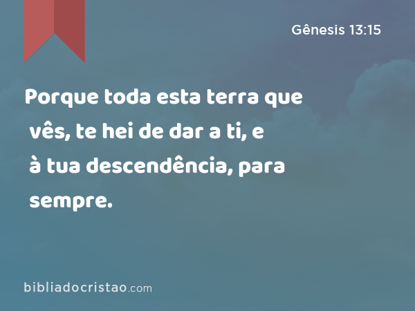 Porque toda esta terra que vês, te hei de dar a ti, e à tua descendência, para sempre. - Gênesis 13:15