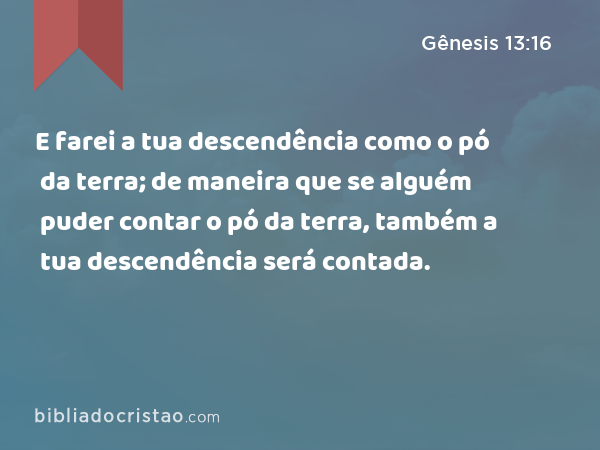 E farei a tua descendência como o pó da terra; de maneira que se alguém puder contar o pó da terra, também a tua descendência será contada. - Gênesis 13:16