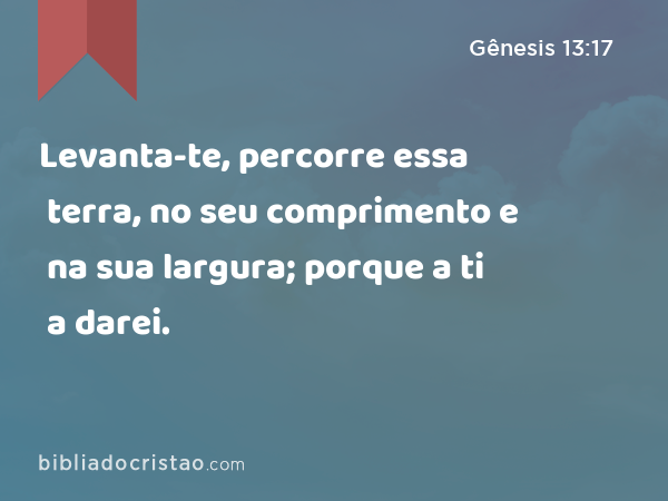 Levanta-te, percorre essa terra, no seu comprimento e na sua largura; porque a ti a darei. - Gênesis 13:17