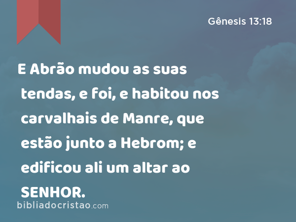 E Abrão mudou as suas tendas, e foi, e habitou nos carvalhais de Manre, que estão junto a Hebrom; e edificou ali um altar ao SENHOR. - Gênesis 13:18
