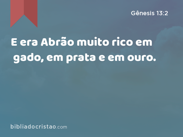 E era Abrão muito rico em gado, em prata e em ouro. - Gênesis 13:2