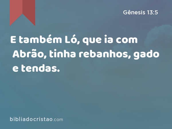 E também Ló, que ia com Abrão, tinha rebanhos, gado e tendas. - Gênesis 13:5