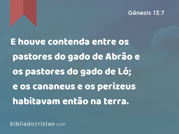 E houve contenda entre os pastores do gado de Abrão e os pastores do gado de Ló; e os cananeus e os perizeus habitavam então na terra. - Gênesis 13:7