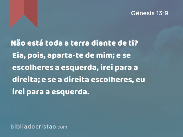 Não está toda a terra diante de ti? Eia, pois, aparta-te de mim; e se escolheres a esquerda, irei para a direita; e se a direita escolheres, eu irei para a esquerda. - Gênesis 13:9